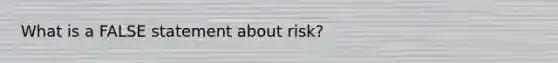 What is a FALSE statement about risk?