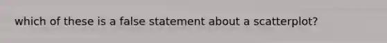 which of these is a false statement about a scatterplot?