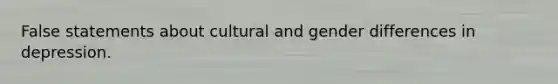 False statements about cultural and gender differences in depression.