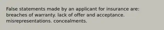 False statements made by an applicant for insurance are: breaches of warranty. lack of offer and acceptance. misrepresentations. concealments.