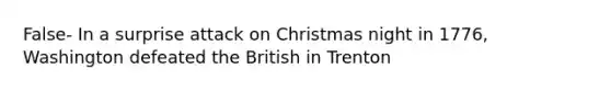 False- In a surprise attack on Christmas night in 1776, Washington defeated the British in Trenton