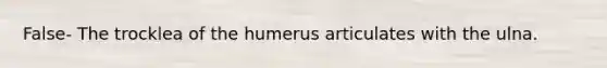 False- The trocklea of the humerus articulates with the ulna.