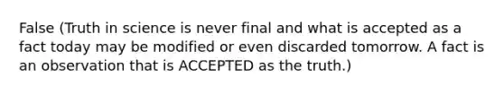 False (Truth in science is never final and what is accepted as a fact today may be modified or even discarded tomorrow. A fact is an observation that is ACCEPTED as the truth.)