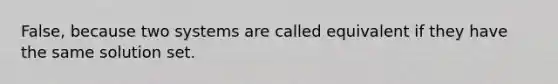 ​False, because two systems are called equivalent if they have the same solution set.