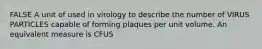 FALSE A unit of used in virology to describe the number of VIRUS PARTICLES capable of forming plaques per unit volume. An equivalent measure is CFUS