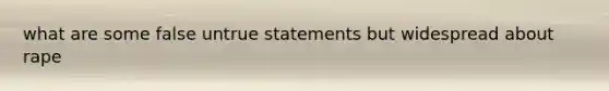 what are some false untrue statements but widespread about rape