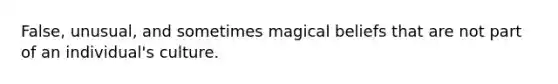 False, unusual, and sometimes magical beliefs that are not part of an individual's culture.