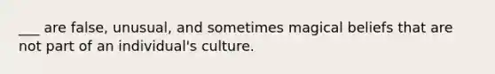 ___ are false, unusual, and sometimes magical beliefs that are not part of an individual's culture.