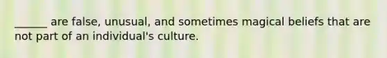 ______ are false, unusual, and sometimes magical beliefs that are not part of an individual's culture.