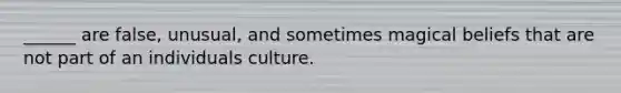 ______ are false, unusual, and sometimes magical beliefs that are not part of an individuals culture.