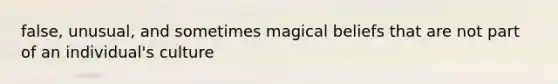 false, unusual, and sometimes magical beliefs that are not part of an individual's culture