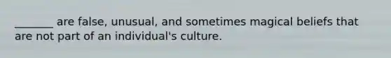 _______ are false, unusual, and sometimes magical beliefs that are not part of an individual's culture.