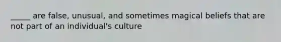 _____ are false, unusual, and sometimes magical beliefs that are not part of an individual's culture