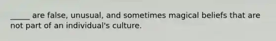 _____ are false, unusual, and sometimes magical beliefs that are not part of an individual's culture.