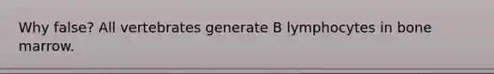 Why false? All vertebrates generate B lymphocytes in bone marrow.
