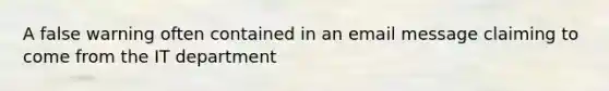 A false warning often contained in an email message claiming to come from the IT department