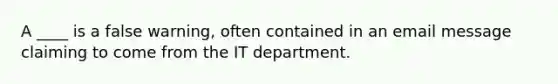 A ____ is a false warning, often contained in an email message claiming to come from the IT department.