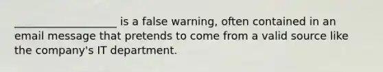 ___________________ is a false warning, often contained in an email message that pretends to come from a valid source like the company's IT department.