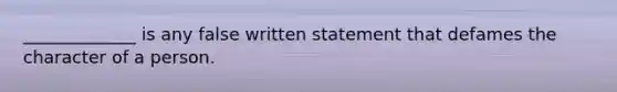 _____________ is any false written statement that defames the character of a person.