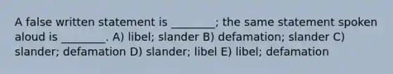 A false written statement is ________; the same statement spoken aloud is ________. A) libel; slander B) defamation; slander C) slander; defamation D) slander; libel E) libel; defamation