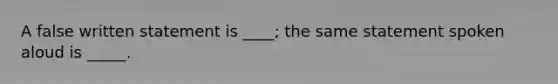 A false written statement is ____; the same statement spoken aloud is _____.