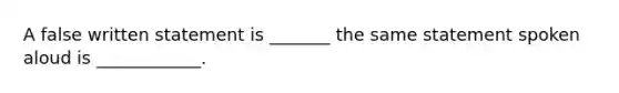 A false written statement is _______ the same statement spoken aloud is ____________.