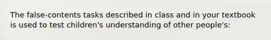 The false-contents tasks described in class and in your textbook is used to test children's understanding of other people's: