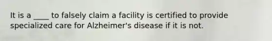 It is a ____ to falsely claim a facility is certified to provide specialized care for Alzheimer's disease if it is not.