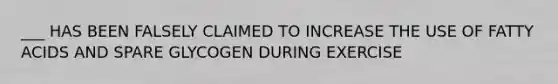 ___ HAS BEEN FALSELY CLAIMED TO INCREASE THE USE OF FATTY ACIDS AND SPARE GLYCOGEN DURING EXERCISE