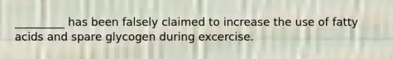 _________ has been falsely claimed to increase the use of fatty acids and spare glycogen during excercise.