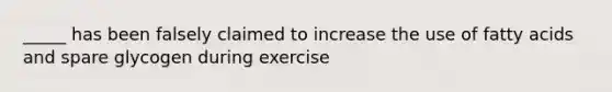 _____ has been falsely claimed to increase the use of fatty acids and spare glycogen during exercise