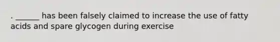 . ______ has been falsely claimed to increase the use of fatty acids and spare glycogen during exercise