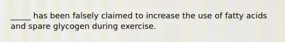 _____ has been falsely claimed to increase the use of fatty acids and spare glycogen during exercise.