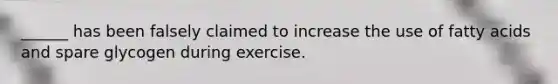 ______ has been falsely claimed to increase the use of fatty acids and spare glycogen during exercise.