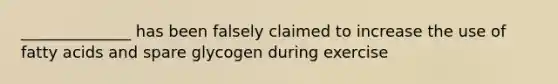 ______________ has been falsely claimed to increase the use of fatty acids and spare glycogen during exercise