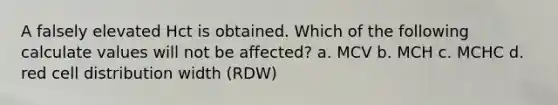 A falsely elevated Hct is obtained. Which of the following calculate values will not be affected? a. MCV b. MCH c. MCHC d. red cell distribution width (RDW)