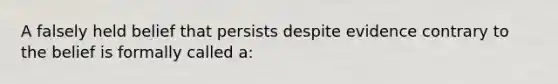 A falsely held belief that persists despite evidence contrary to the belief is formally called a: