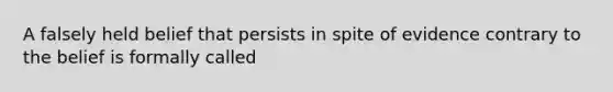 A falsely held belief that persists in spite of evidence contrary to the belief is formally called