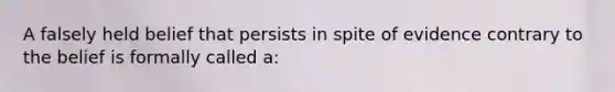 A falsely held belief that persists in spite of evidence contrary to the belief is formally called a: