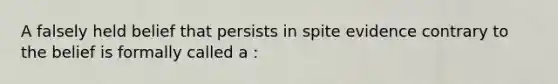 A falsely held belief that persists in spite evidence contrary to the belief is formally called a :