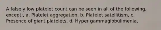 A falsely low platelet count can be seen in all of the following, except:, a. Platelet aggregation, b. Platelet satellitism, c. Presence of giant platelets, d. Hyper gammaglobulimenia,