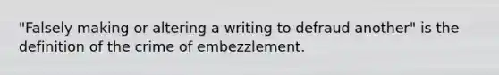 "Falsely making or altering a writing to defraud another" is the definition of the crime of embezzlement.