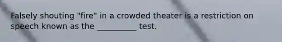 Falsely shouting "fire" in a crowded theater is a restriction on speech known as the __________ test.