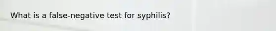 What is a false-negative test for syphilis?