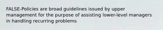 FALSE-Policies are broad guidelines issued by upper management for the purpose of assisting lower-level managers in handling recurring problems