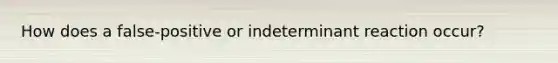 How does a false-positive or indeterminant reaction occur?