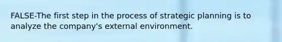 FALSE-The first step in the process of strategic planning is to analyze the company's external environment.