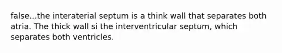 false...the interaterial septum is a think wall that separates both atria. The thick wall si the interventricular septum, which separates both ventricles.