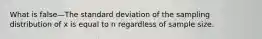 What is false—The standard deviation of the sampling distribution of x is equal to n regardless of sample size.