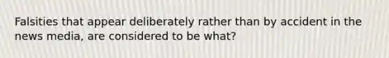 Falsities that appear deliberately rather than by accident in the news media, are considered to be what?